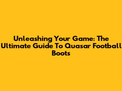 Unleashing Your Game: The Ultimate Guide To Quasar Football Boots