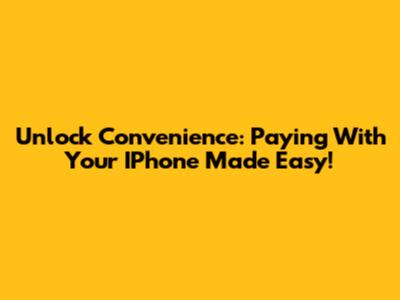 Unlock Convenience: Paying With Your IPhone Made Easy!