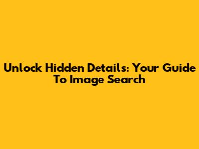 Unlock Hidden Details: Your Guide To Image Search