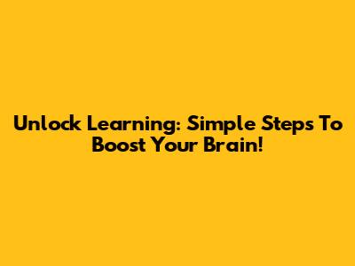 Unlock Learning: Simple Steps To Boost Your Brain!