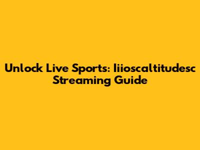 Unlock Live Sports: Iiioscaltitudesc Streaming Guide