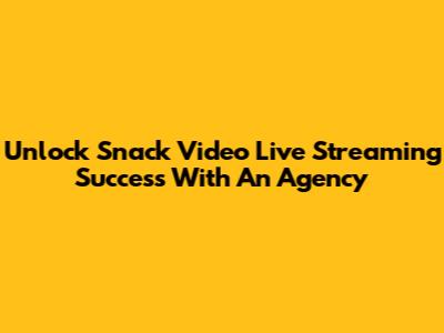 Unlock Snack Video Live Streaming Success With An Agency