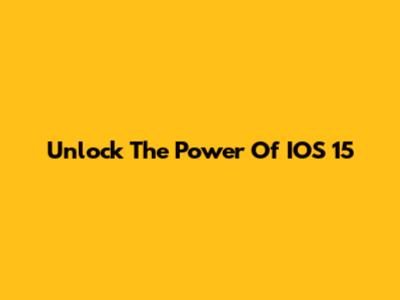Unlock The Power Of IOS 15