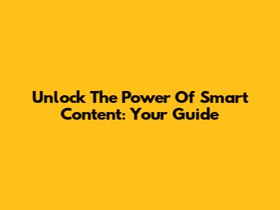 Unlock The Power Of Smart Content: Your Guide