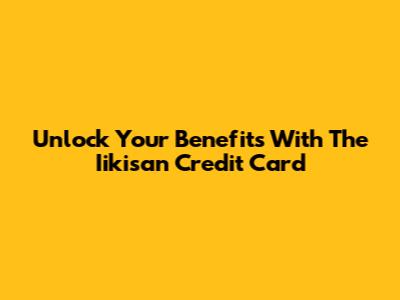 Unlock Your Benefits With The Iikisan Credit Card