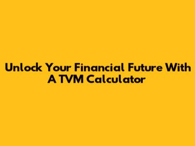 Unlock Your Financial Future With A TVM Calculator