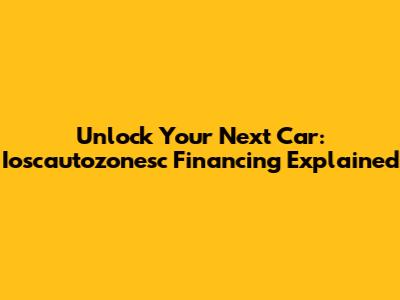 Unlock Your Next Car: Ioscautozonesc Financing Explained