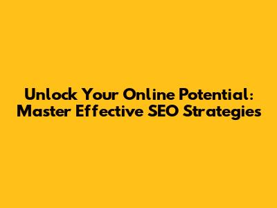 Unlock Your Online Potential: Master Effective SEO Strategies