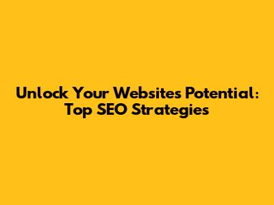 Unlock Your Website's Potential: Top SEO Strategies