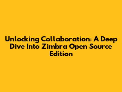 Unlocking Collaboration: A Deep Dive Into Zimbra Open Source Edition
