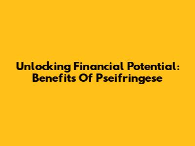 Unlocking Financial Potential: Benefits Of Pseifringese