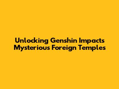 Unlocking Genshin Impact's Mysterious Foreign Temples
