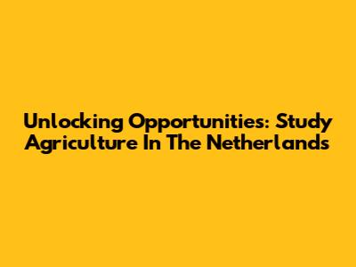 Unlocking Opportunities: Study Agriculture In The Netherlands