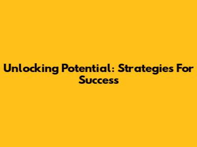 Unlocking Potential: Strategies For Success