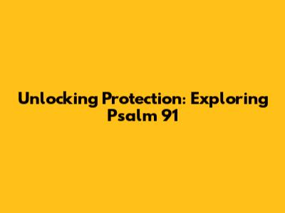 Unlocking Protection: Exploring Psalm 91