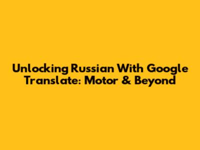 Unlocking Russian With Google Translate: Motor & Beyond