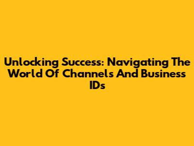 Unlocking Success: Navigating The World Of Channels And Business IDs