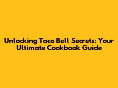 Unlocking Taco Bell Secrets: Your Ultimate Cookbook Guide