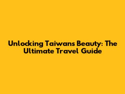 Unlocking Taiwan's Beauty: The Ultimate Travel Guide