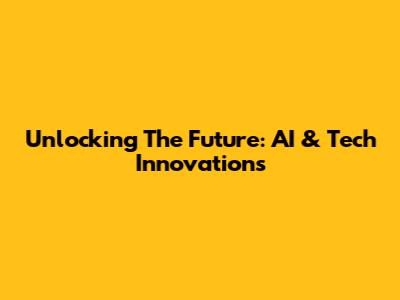 Unlocking The Future: AI & Tech Innovations
