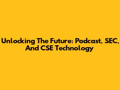 Unlocking The Future: Podcast, SEC, And CSE Technology