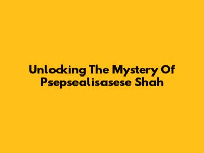 Unlocking The Mystery Of Psepsealisasese Shah