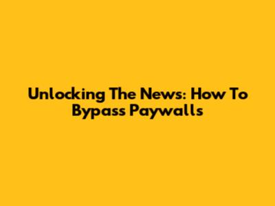 Unlocking The News: How To Bypass Paywalls
