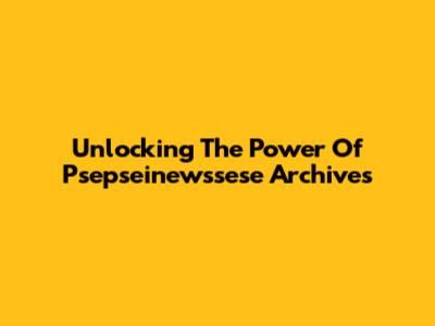 Unlocking The Power Of Psepseinewssese Archives