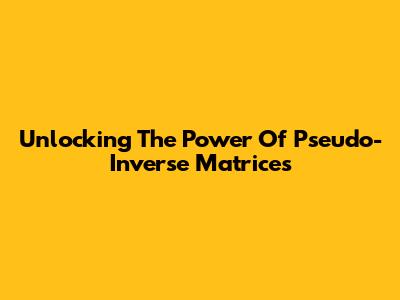 Unlocking The Power Of Pseudo-Inverse Matrices