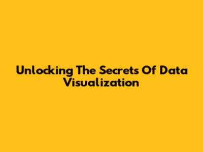 Unlocking The Secrets Of Data Visualization