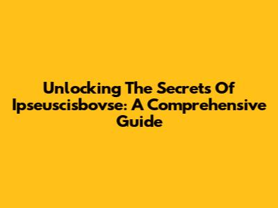 Unlocking The Secrets Of Ipseuscisbovse: A Comprehensive Guide