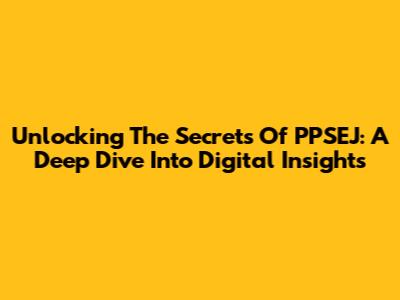 Unlocking The Secrets Of PPSEJ: A Deep Dive Into Digital Insights
