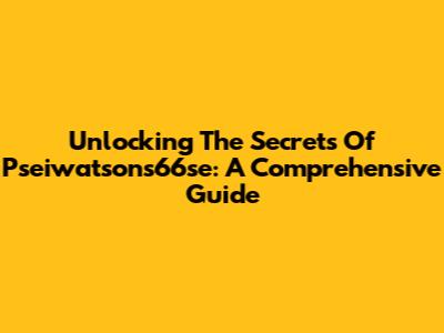 Unlocking The Secrets Of Pseiwatsons66se: A Comprehensive Guide