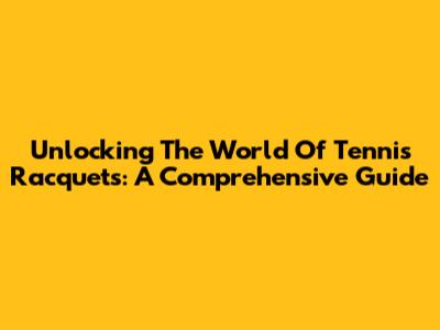 Unlocking The World Of Tennis Racquets: A Comprehensive Guide