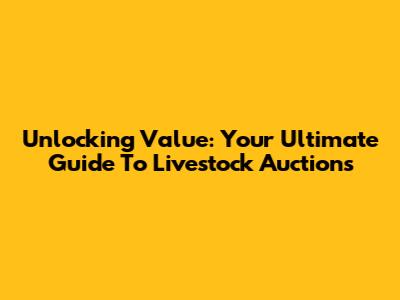 Unlocking Value: Your Ultimate Guide To Livestock Auctions