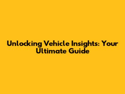 Unlocking Vehicle Insights: Your Ultimate Guide