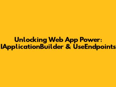 Unlocking Web App Power: IApplicationBuilder & UseEndpoints
