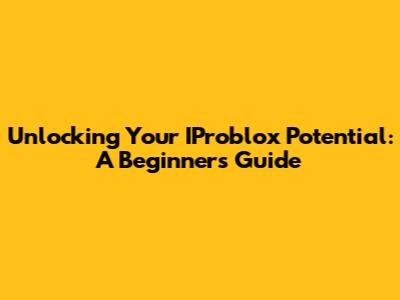 Unlocking Your IProblox Potential: A Beginner's Guide