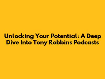 Unlocking Your Potential: A Deep Dive Into Tony Robbins' Podcasts
