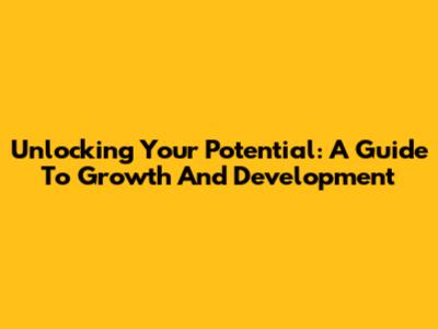 Unlocking Your Potential: A Guide To Growth And Development