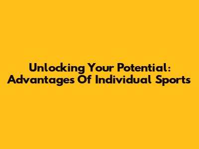 Unlocking Your Potential: Advantages Of Individual Sports