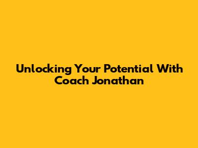 Unlocking Your Potential With Coach Jonathan