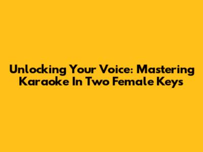 Unlocking Your Voice: Mastering Karaoke In Two Female Keys