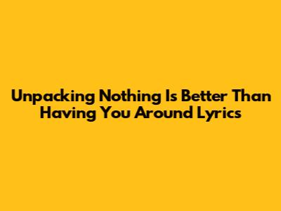 Unpacking 'Nothing Is Better Than Having You Around' Lyrics