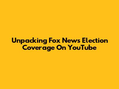 Unpacking Fox News Election Coverage On YouTube
