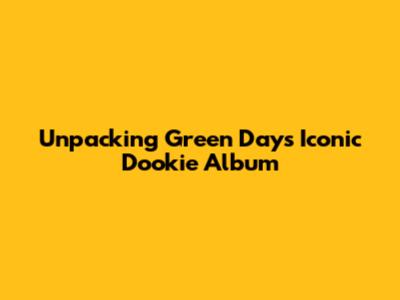 Unpacking Green Day's Iconic 'Dookie' Album