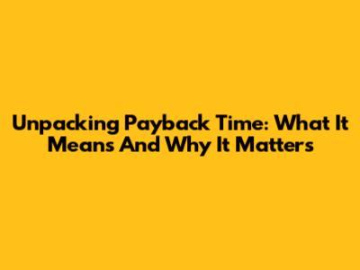 Unpacking Payback Time: What It Means And Why It Matters