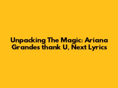 Unpacking The Magic: Ariana Grande's 'thank U, Next' Lyrics