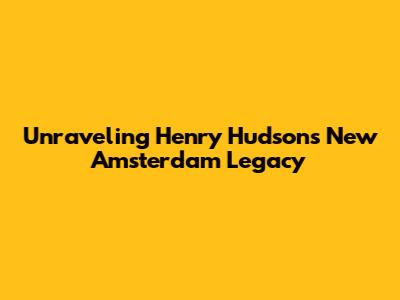 Unraveling Henry Hudson's New Amsterdam Legacy