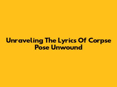 Unraveling The Lyrics Of 'Corpse Pose Unwound'